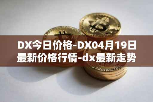 DX今日价格-DX04月19日最新价格行情-dx最新走势消息