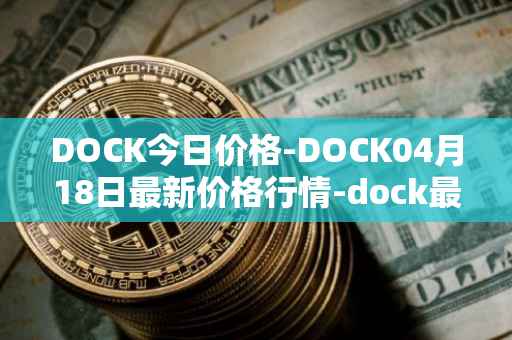 DOCK今日价格-DOCK04月18日最新价格行情-dock最新走势消息