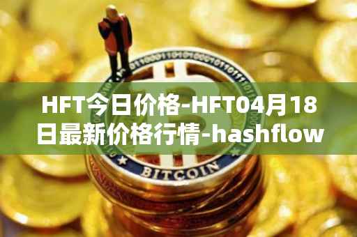 HFT今日价格-HFT04月18日最新价格行情-hashflow最新走势消息
