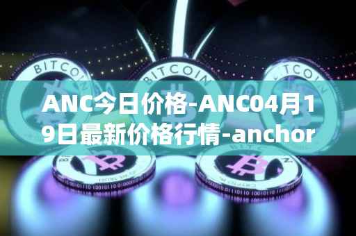 ANC今日价格-ANC04月19日最新价格行情-anchor-protocol最新走势消息