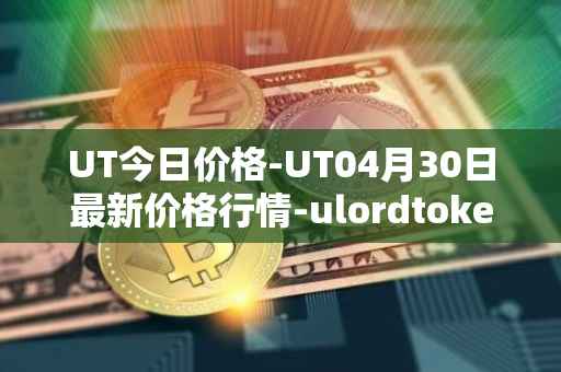 UT今日价格-UT04月30日最新价格行情-ulordtoken最新走势消息