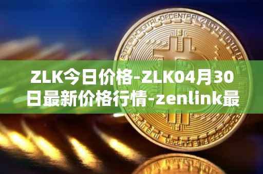 ZLK今日价格-ZLK04月30日最新价格行情-zenlink最新走势消息