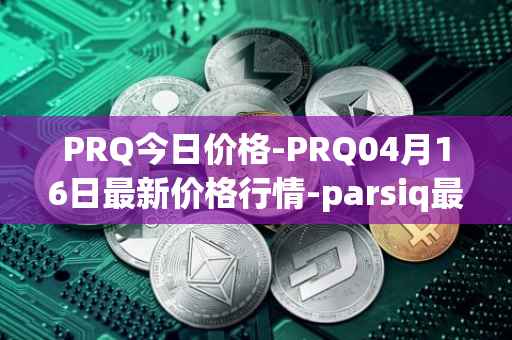 PRQ今日价格-PRQ04月16日最新价格行情-parsiq最新走势消息