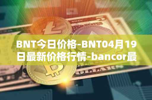 BNT今日价格-BNT04月19日最新价格行情-bancor最新走势消息