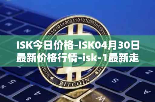 ISK今日价格-ISK04月30日最新价格行情-isk-1最新走势消息