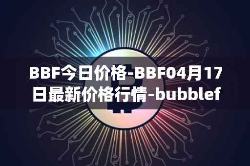 BBF今日价格-BBF04月17日最新价格行情-bubblefong最新走势消息