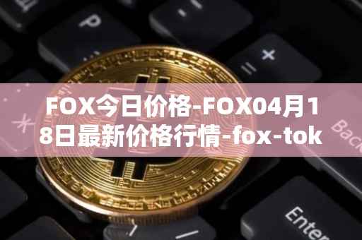 FOX今日价格-FOX04月18日最新价格行情-fox-token最新走势消息