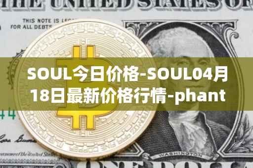 SOUL今日价格-SOUL04月18日最新价格行情-phantasma最新走势消息