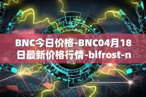 BNC今日价格-BNC04月18日最新价格行情-bifrost-native-token最新走势消息