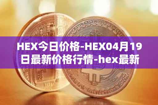 HEX今日价格-HEX04月19日最新价格行情-hex最新走势消息