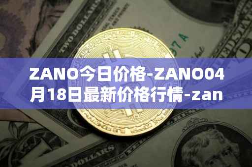 ZANO今日价格-ZANO04月18日最新价格行情-zano最新走势消息