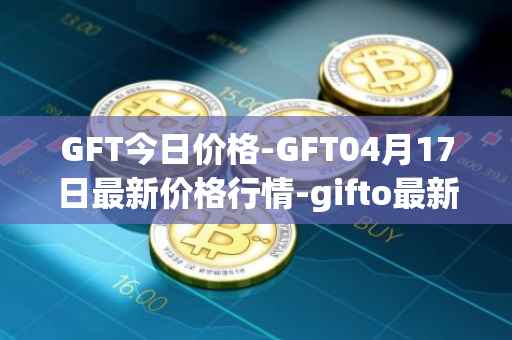 GFT今日价格-GFT04月17日最新价格行情-gifto最新走势消息