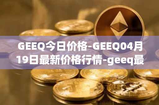 GEEQ今日价格-GEEQ04月19日最新价格行情-geeq最新走势消息