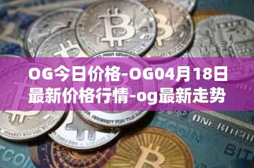 OG今日价格-OG04月18日最新价格行情-og最新走势消息