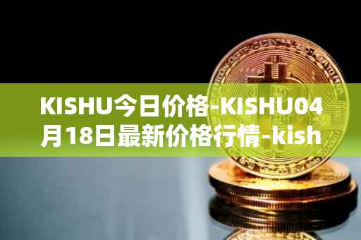 KISHU今日价格-KISHU04月18日最新价格行情-kishu-inu最新走势消息