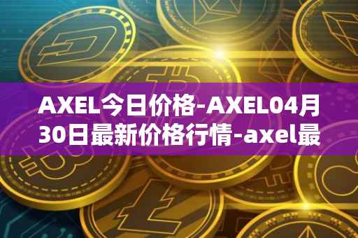 AXEL今日价格-AXEL04月30日最新价格行情-axel最新走势消息