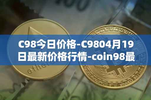 C98今日价格-C9804月19日最新价格行情-coin98最新走势消息