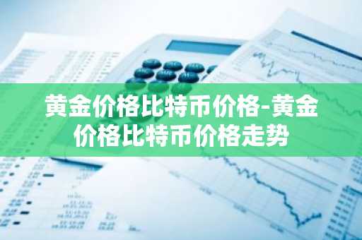 黄金价格比特币价格-黄金价格比特币价格走势