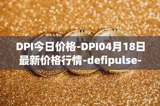DPI今日价格-DPI04月18日最新价格行情-defipulse-index最新走势消息