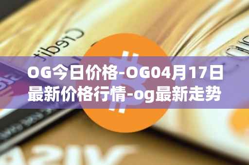 OG今日价格-OG04月17日最新价格行情-og最新走势消息