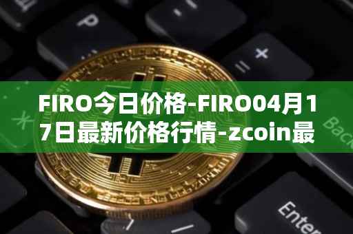 FIRO今日价格-FIRO04月17日最新价格行情-zcoin最新走势消息