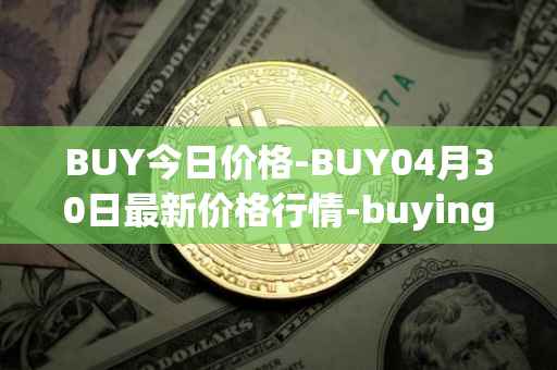 BUY今日价格-BUY04月30日最新价格行情-buying-com最新走势消息