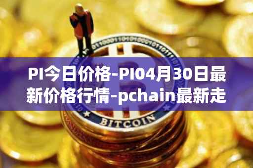 PI今日价格-PI04月30日最新价格行情-pchain最新走势消息