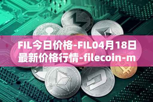 FIL今日价格-FIL04月18日最新价格行情-filecoin-mainnet最新走势消息