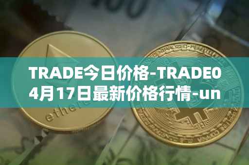 TRADE今日价格-TRADE04月17日最新价格行情-unitrade最新走势消息