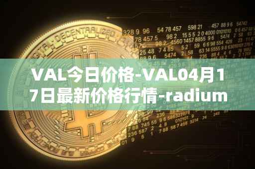 VAL今日价格-VAL04月17日最新价格行情-radium最新走势消息