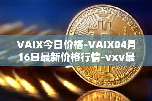 VAIX今日价格-VAIX04月16日最新价格行情-vxv最新走势消息