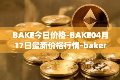 BAKE今日价格-BAKE04月17日最新价格行情-bakerytoken最新走势消息