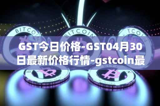 GST今日价格-GST04月30日最新价格行情-gstcoin最新走势消息