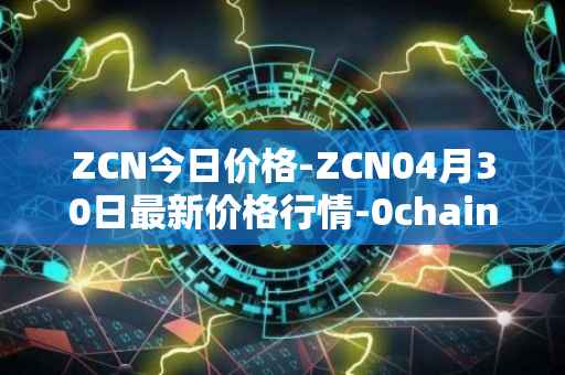 ZCN今日价格-ZCN04月30日最新价格行情-0chain最新走势消息