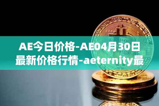 AE今日价格-AE04月30日最新价格行情-aeternity最新走势消息