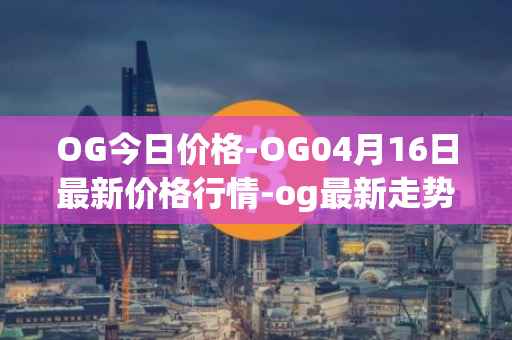 OG今日价格-OG04月16日最新价格行情-og最新走势消息
