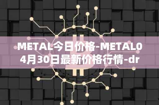 METAL今日价格-METAL04月30日最新价格行情-drunkrobots最新走势消息