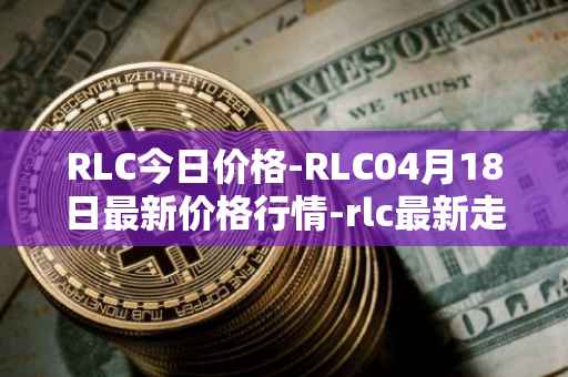 RLC今日价格-RLC04月18日最新价格行情-rlc最新走势消息