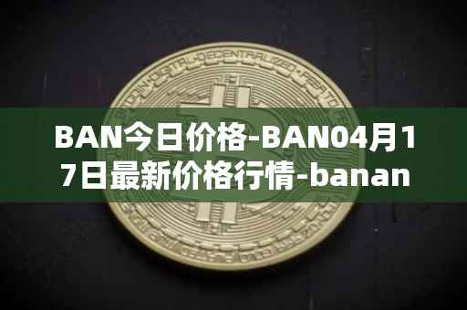 BAN今日价格-BAN04月17日最新价格行情-banano最新走势消息