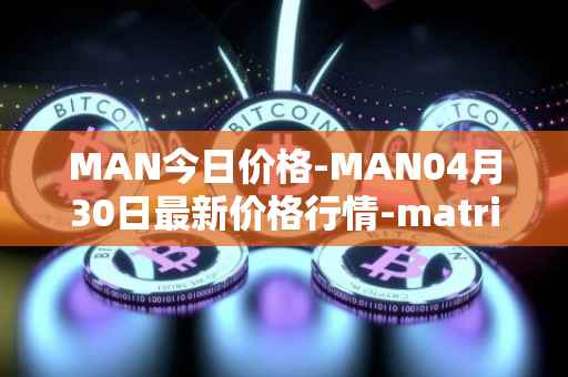 MAN今日价格-MAN04月30日最新价格行情-matrix-ai-network最新走势消息