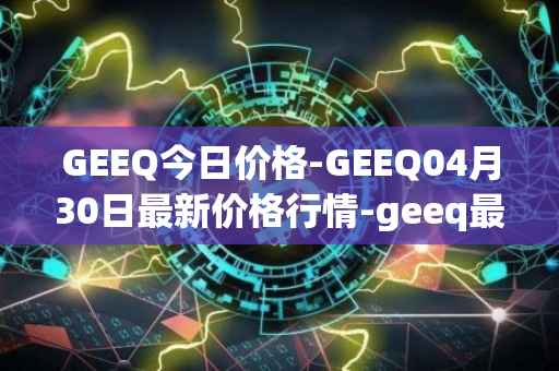 GEEQ今日价格-GEEQ04月30日最新价格行情-geeq最新走势消息