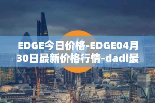 EDGE今日价格-EDGE04月30日最新价格行情-dadi最新走势消息