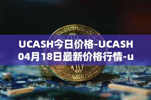 UCASH今日价格-UCASH04月18日最新价格行情-ucash最新走势消息