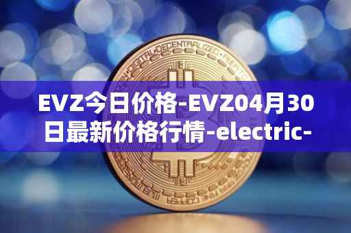 EVZ今日价格-EVZ04月30日最新价格行情-electric-vehicle-zone最新走势消息