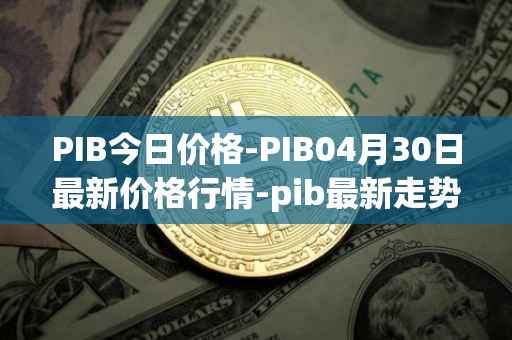 PIB今日价格-PIB04月30日最新价格行情-pib最新走势消息