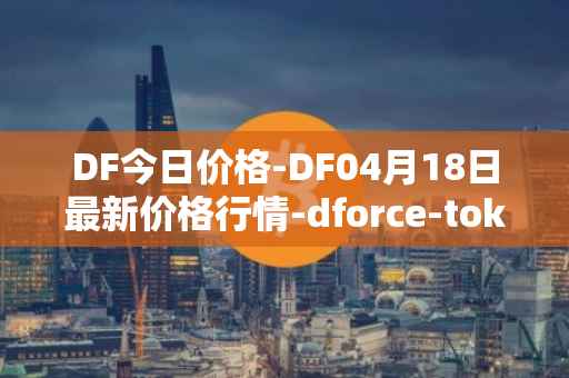 DF今日价格-DF04月18日最新价格行情-dforce-token最新走势消息
