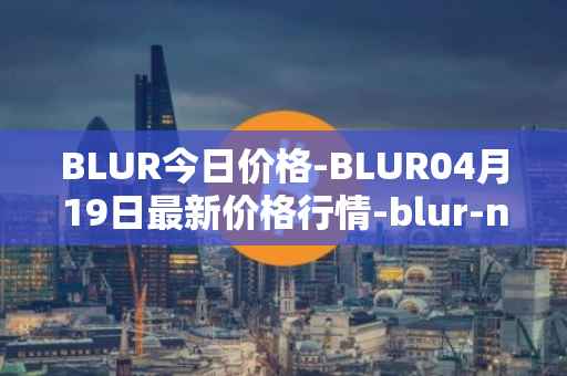 BLUR今日价格-BLUR04月19日最新价格行情-blur-network最新走势消息