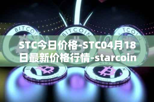 STC今日价格-STC04月18日最新价格行情-starcoin最新走势消息