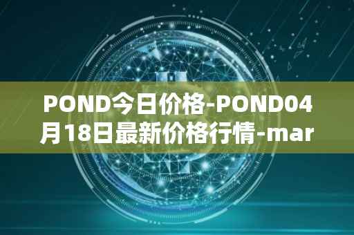 POND今日价格-POND04月18日最新价格行情-marlin最新走势消息