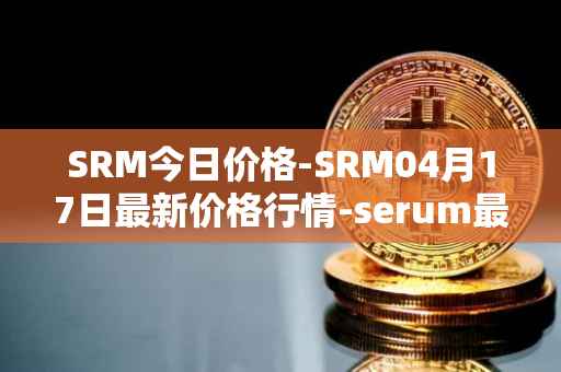 SRM今日价格-SRM04月17日最新价格行情-serum最新走势消息